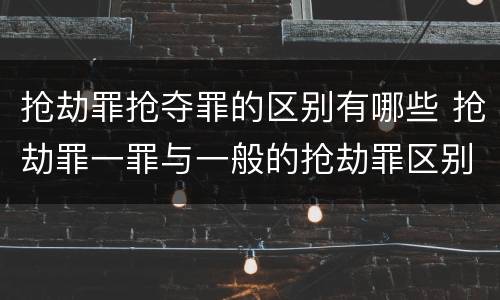抢劫罪抢夺罪的区别有哪些 抢劫罪一罪与一般的抢劫罪区别