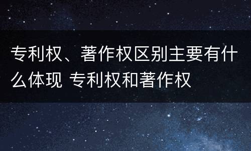 专利权、著作权区别主要有什么体现 专利权和著作权