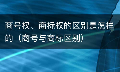 商号权、商标权的区别是怎样的（商号与商标区别）