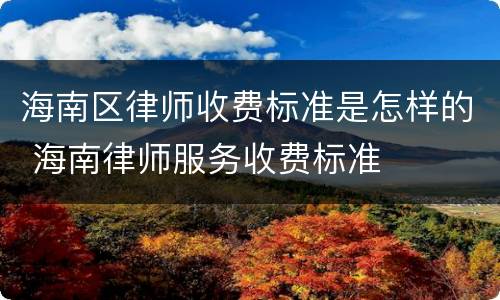 海南区律师收费标准是怎样的 海南律师服务收费标准