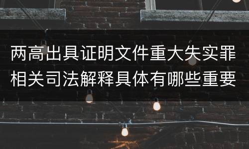 两高出具证明文件重大失实罪相关司法解释具体有哪些重要规定