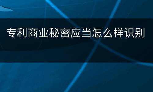 专利商业秘密应当怎么样识别