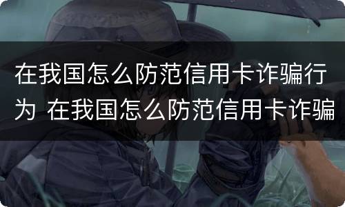 在我国怎么防范信用卡诈骗行为 在我国怎么防范信用卡诈骗行为呢
