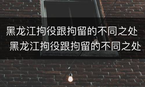 黑龙江拘役跟拘留的不同之处 黑龙江拘役跟拘留的不同之处在哪