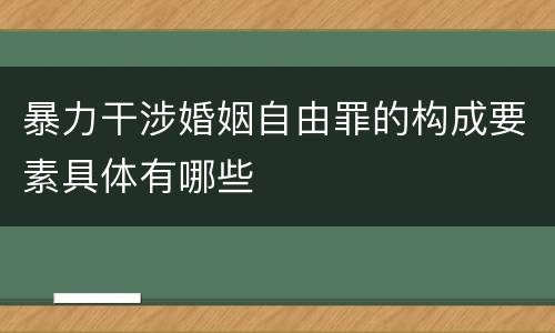暴力干涉婚姻自由罪的构成要素具体有哪些
