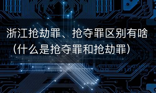 浙江抢劫罪、抢夺罪区别有啥（什么是抢夺罪和抢劫罪）