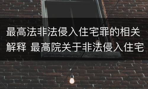 最高法非法侵入住宅罪的相关解释 最高院关于非法侵入住宅中住宅的解释