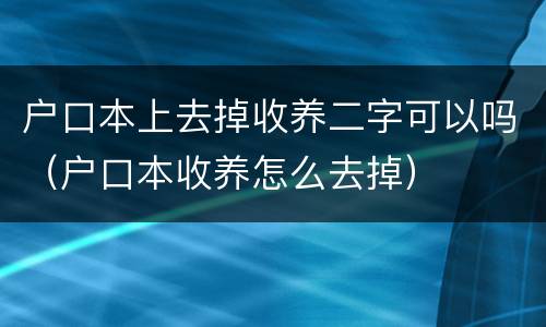 户口本上去掉收养二字可以吗（户口本收养怎么去掉）