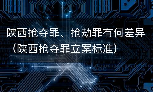 陕西抢夺罪、抢劫罪有何差异（陕西抢夺罪立案标准）