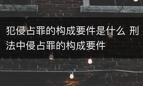 犯侵占罪的构成要件是什么 刑法中侵占罪的构成要件