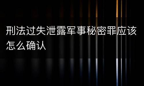刑法过失泄露军事秘密罪应该怎么确认