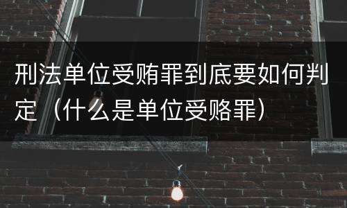 刑法单位受贿罪到底要如何判定（什么是单位受赂罪）