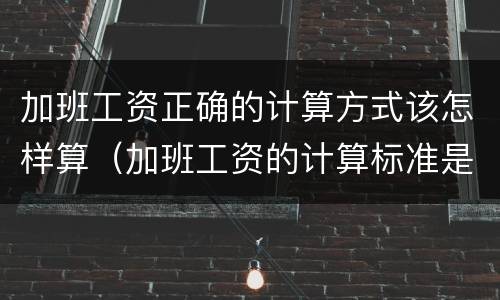 加班工资正确的计算方式该怎样算（加班工资的计算标准是什么）