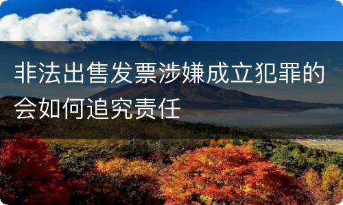 非法出售发票涉嫌成立犯罪的会如何追究责任