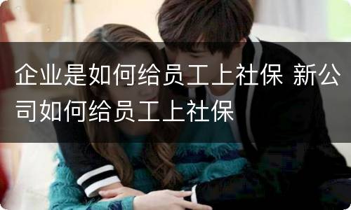 企业是如何给员工上社保 新公司如何给员工上社保