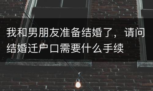 我和男朋友准备结婚了，请问结婚迁户口需要什么手续
