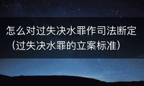 怎么对过失决水罪作司法断定（过失决水罪的立案标准）