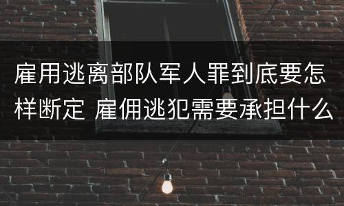 雇用逃离部队军人罪到底要怎样断定 雇佣逃犯需要承担什么责任