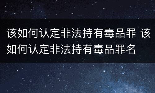 该如何认定非法持有毒品罪 该如何认定非法持有毒品罪名