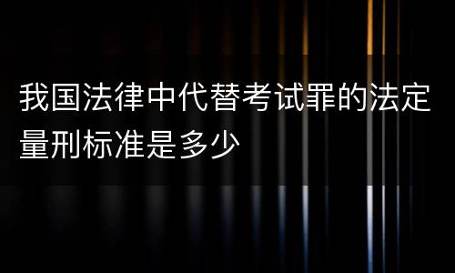 我国法律中代替考试罪的法定量刑标准是多少