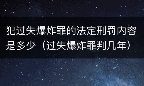 犯过失爆炸罪的法定刑罚内容是多少（过失爆炸罪判几年）