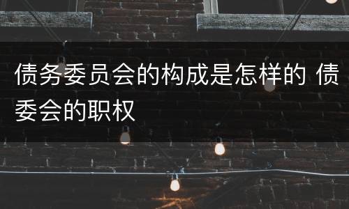 债务委员会的构成是怎样的 债委会的职权