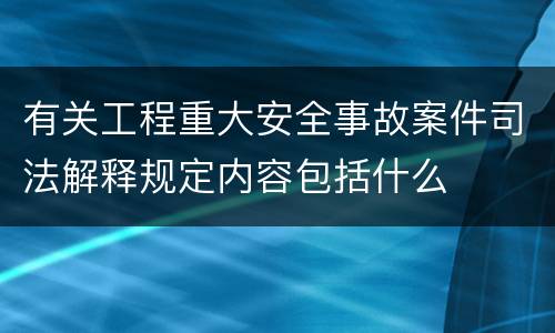 有关工程重大安全事故案件司法解释规定内容包括什么
