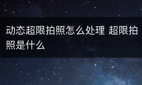动态超限拍照怎么处理 超限拍照是什么