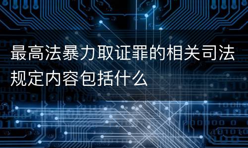 最高法暴力取证罪的相关司法规定内容包括什么