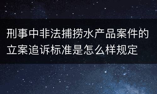 刑事中非法捕捞水产品案件的立案追诉标准是怎么样规定