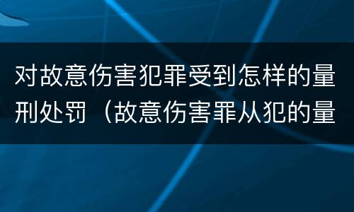 对故意伤害犯罪受到怎样的量刑处罚（故意伤害罪从犯的量刑标准）