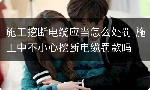 施工挖断电缆应当怎么处罚 施工中不小心挖断电缆罚款吗