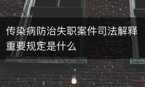 传染病防治失职案件司法解释重要规定是什么