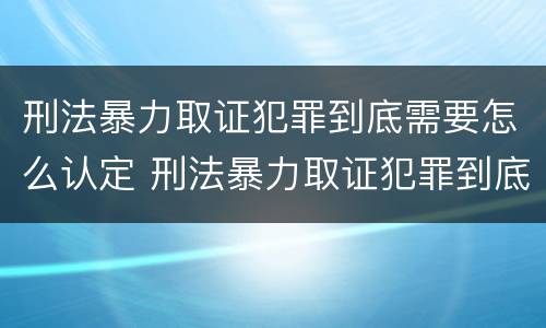 刑法暴力取证犯罪到底需要怎么认定 刑法暴力取证犯罪到底需要怎么认定呢