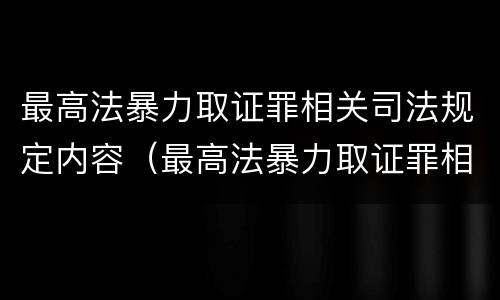 最高法暴力取证罪相关司法规定内容（最高法暴力取证罪相关司法规定内容包括）