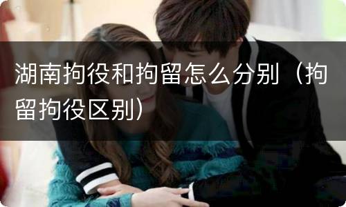 湖南拘役和拘留怎么分别（拘留拘役区别）
