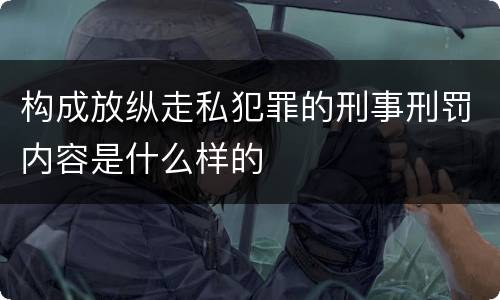 构成放纵走私犯罪的刑事刑罚内容是什么样的