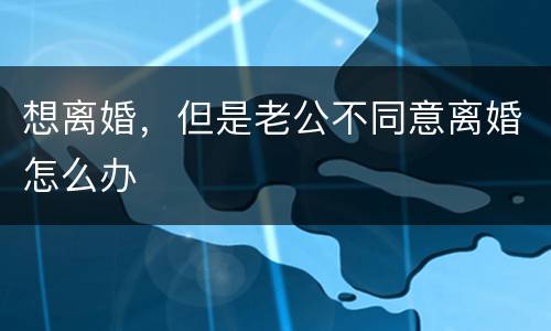 想离婚，但是老公不同意离婚怎么办