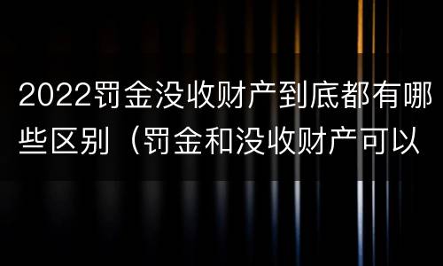 2022罚金没收财产到底都有哪些区别（罚金和没收财产可以并处吗）