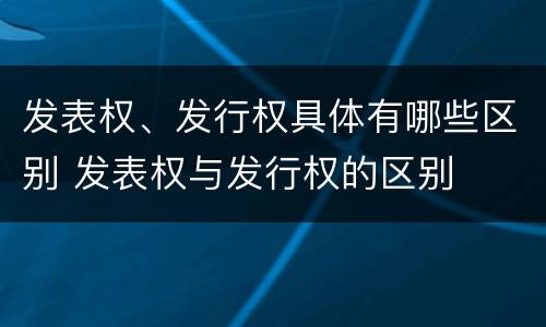 发表权、发行权具体有哪些区别 发表权与发行权的区别