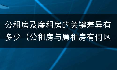 公租房及廉租房的关键差异有多少（公租房与廉租房有何区别）