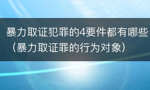 暴力取证犯罪的4要件都有哪些（暴力取证罪的行为对象）