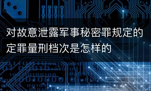 对故意泄露军事秘密罪规定的定罪量刑档次是怎样的