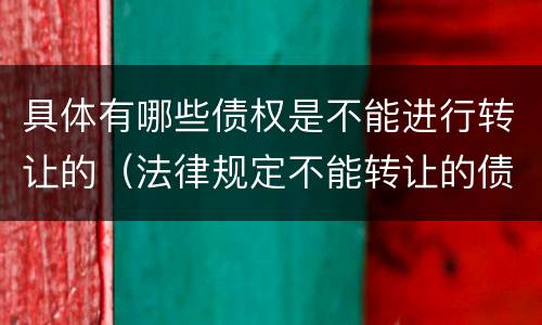 具体有哪些债权是不能进行转让的（法律规定不能转让的债权有哪些）