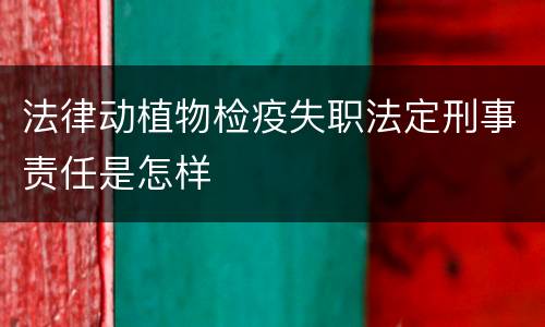 法律动植物检疫失职法定刑事责任是怎样