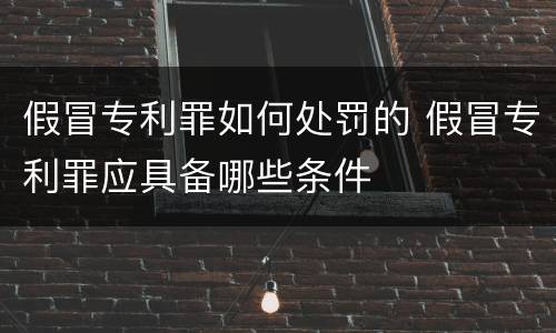 假冒专利罪如何处罚的 假冒专利罪应具备哪些条件