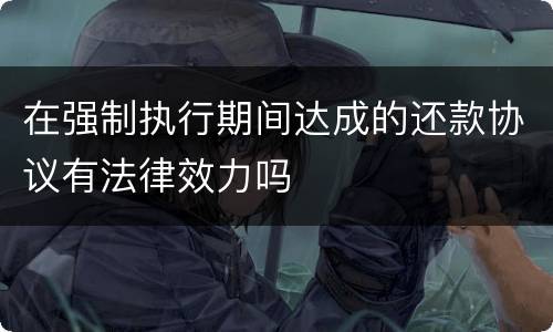 在强制执行期间达成的还款协议有法律效力吗　