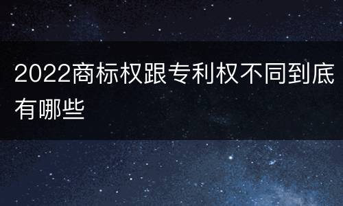 2022商标权跟专利权不同到底有哪些