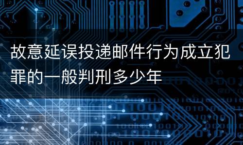 故意延误投递邮件行为成立犯罪的一般判刑多少年