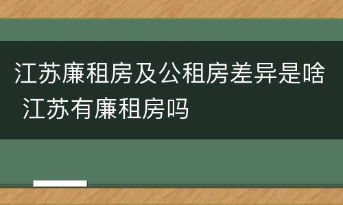 江苏廉租房及公租房差异是啥 江苏有廉租房吗